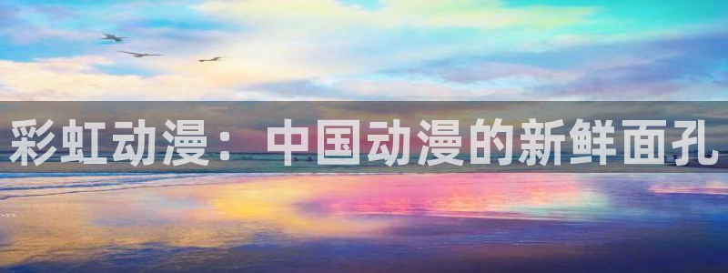 涩里番动漫视频：彩虹动漫：中国动漫的新鲜面孔
