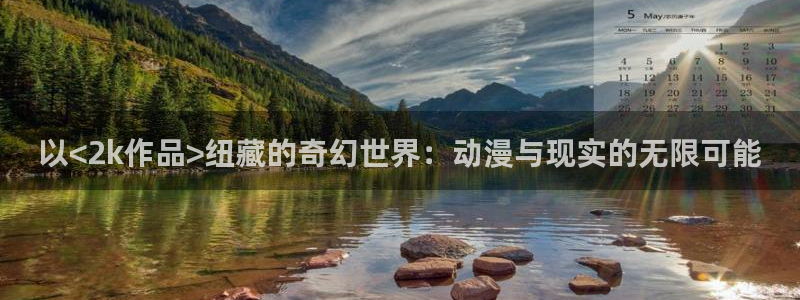 在线动漫里番：以<2k作品>纽藏的奇幻世界：动漫与现实的无限可能