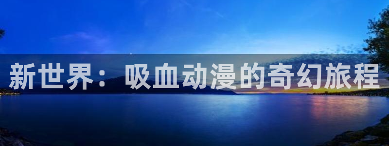 动漫里番网址：新世界：吸血动漫的奇幻旅程