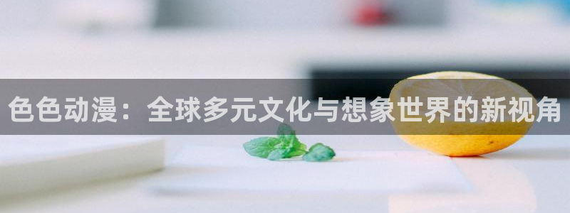 日本漫画里番漫画大全：色色动漫：全球多元文化与想象世界的新视角