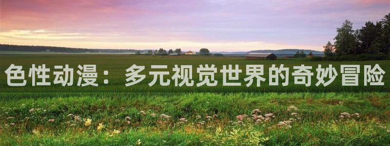 最新h里番动漫：色性动漫：多元视觉世界的奇妙冒险