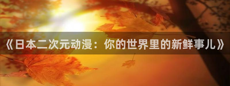 里番动漫 在线观看：《日本二次元动漫：你的世界里的新鲜事儿》