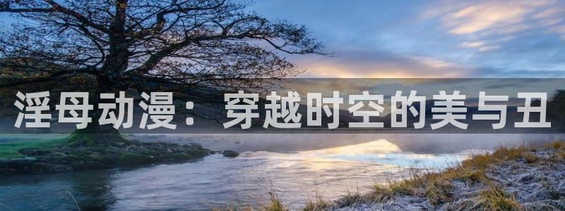 旧里番日本动漫：淫母动漫：穿越时空的美与丑