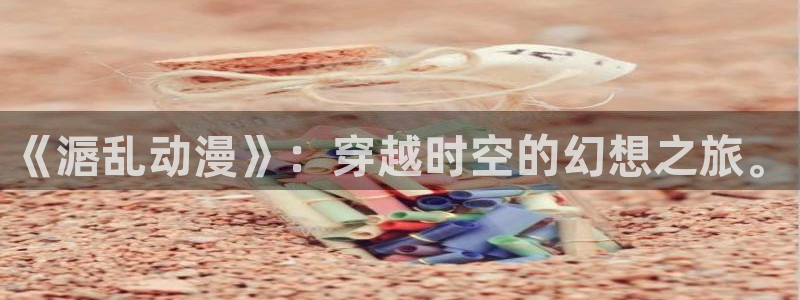 成人动漫里番在线：《滣乱动漫》：穿越时空的幻想之旅。