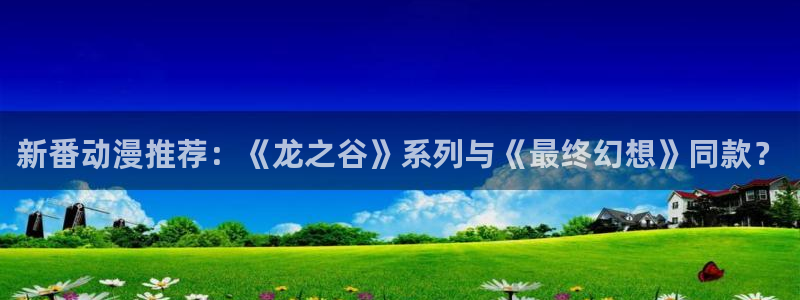里番动漫在线播放：新番动漫推荐：《龙之谷》系列与《最终幻想》同款？