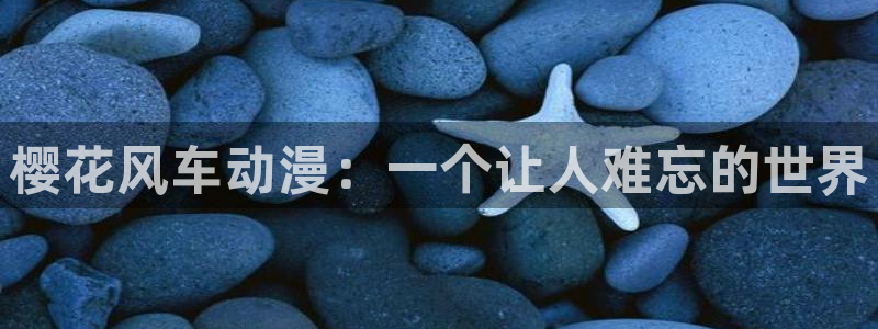 禁漫里番：樱花风车动漫：一个让人难忘的世界