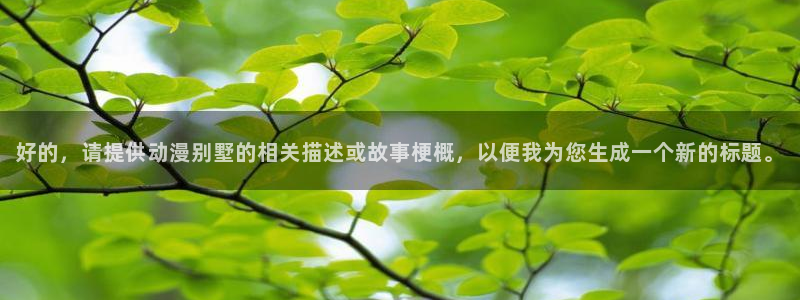 里番动漫应用：好的，请提供动漫别墅的相关描述或故事梗概，以便我为您生成一个新的标题。