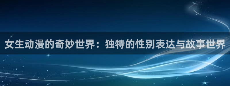 高质量里番：女生动漫的奇妙世界：独特的性别表达与故事世界