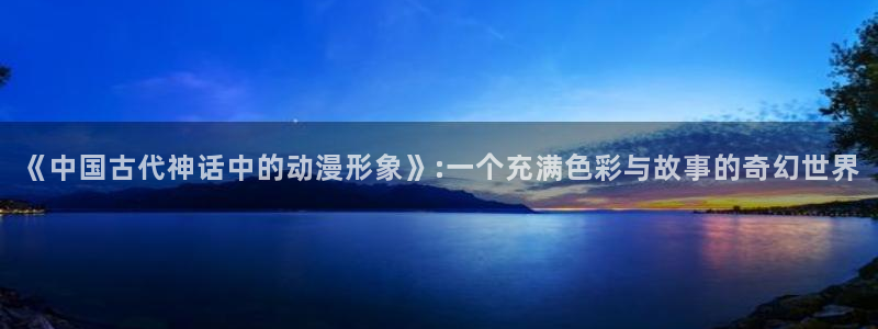 里番动漫我的妈妈：《中国古代神话中的动漫形象》:一个充满色彩与故事的奇幻世界
