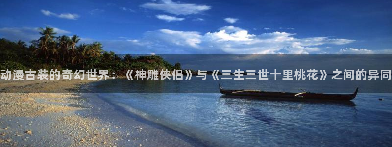 里番动漫观看：动漫古装的奇幻世界：《神雕侠侣》与《三生三世十里桃花》之间的异同