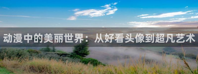 动漫在线里番观看：动漫中的美丽世界：从好看头像到超凡艺术