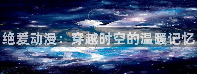里番涩漫：绝爱动漫：穿越时空的温暖记忆